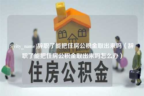 弥勒辞职了能把住房公积金取出来吗（辞职了能把住房公积金取出来吗怎么办）