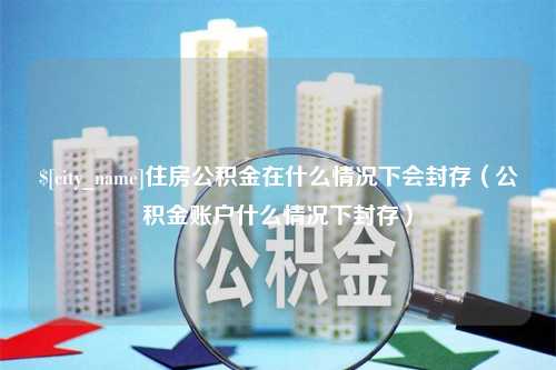 弥勒住房公积金在什么情况下会封存（公积金账户什么情况下封存）