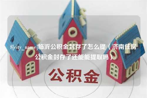 弥勒临沂公积金封存了怎么提（济南住房公积金封存了还能能提取吗）