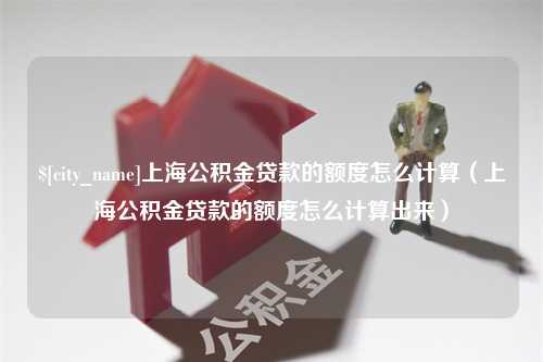 弥勒上海公积金贷款的额度怎么计算（上海公积金贷款的额度怎么计算出来）